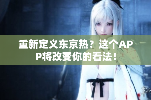 重新定义东京热？这个APP将改变你的看法！