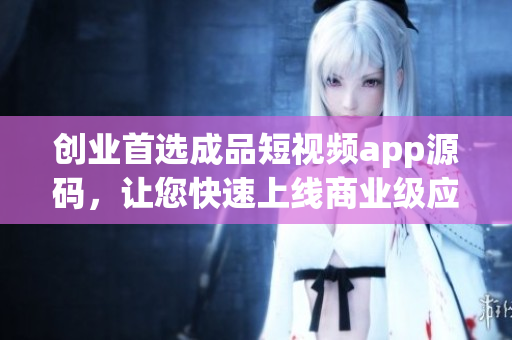 创业首选成品短视频app源码，让您快速上线商业级应用！