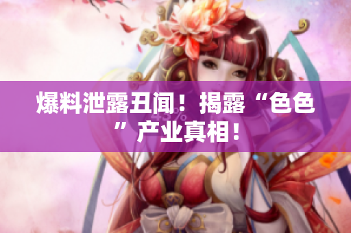 爆料泄露丑闻！揭露“色色”产业真相！