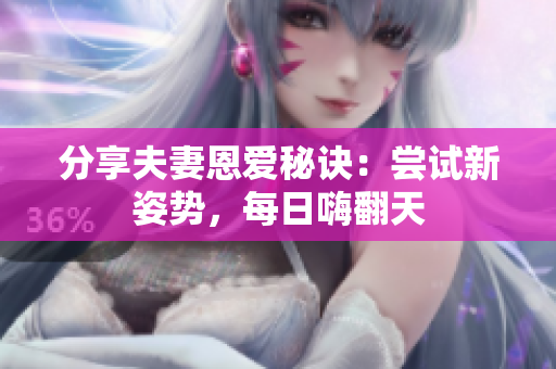 分享夫妻恩爱秘诀：尝试新姿势，每日嗨翻天