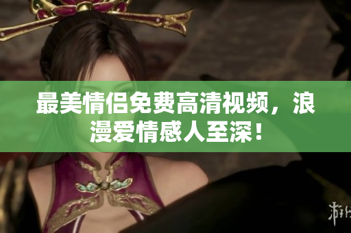 最美情侣免费高清视频，浪漫爱情感人至深！