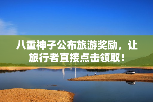 八重神子公布旅游奖励，让旅行者直接点击领取！