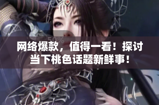 网络爆款，值得一看！探讨当下桃色话题新鲜事！