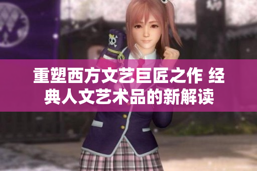重塑西方文艺巨匠之作 经典人文艺术品的新解读
