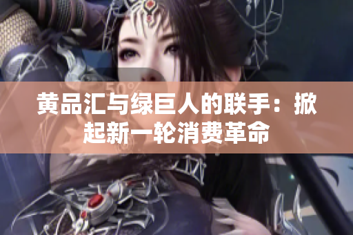 黄品汇与绿巨人的联手：掀起新一轮消费革命