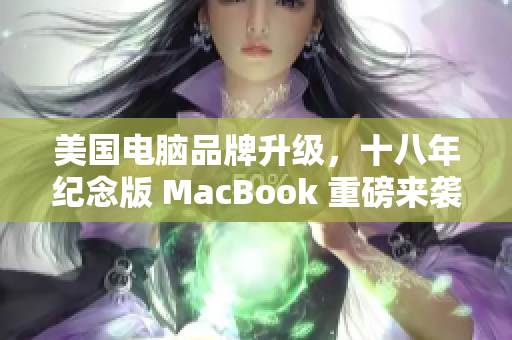 美国电脑品牌升级，十八年纪念版 MacBook 重磅来袭
