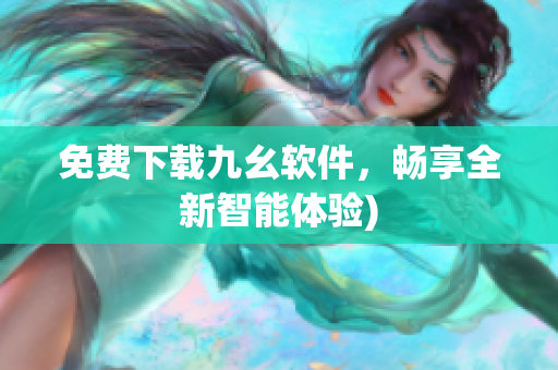 免费下载九幺软件，畅享全新智能体验)