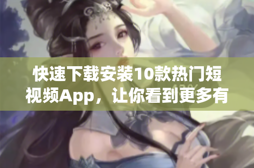 快速下载安装10款热门短视频App，让你看到更多有趣视频！