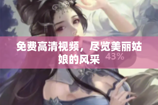 免费高清视频，尽览美丽姑娘的风采