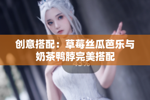 创意搭配：草莓丝瓜芭乐与奶茶鸭脖完美搭配