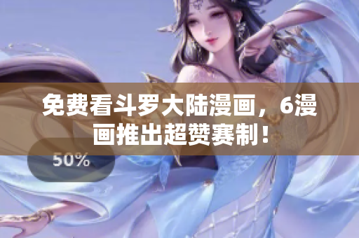 免费看斗罗大陆漫画，6漫画推出超赞赛制！
