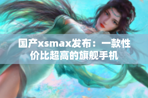 国产xsmax发布：一款性价比超高的旗舰手机