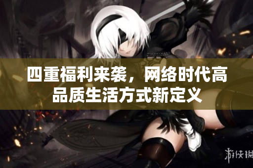 四重福利来袭，网络时代高品质生活方式新定义