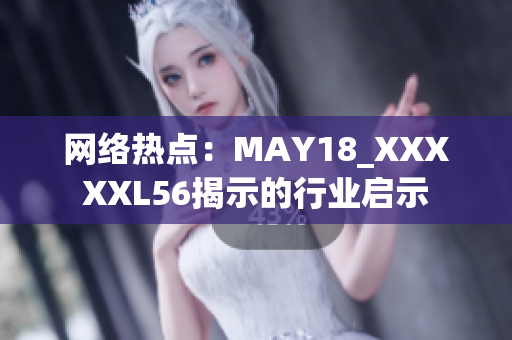 网络热点：MAY18_XXXXXL56揭示的行业启示