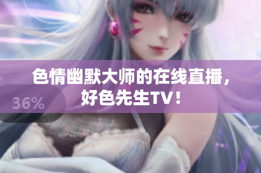 色情幽默大师的在线直播，好色先生TV！