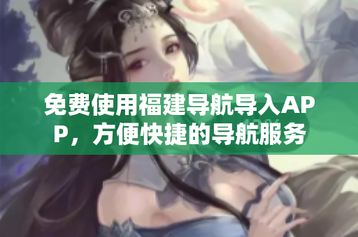 免费使用福建导航导入APP，方便快捷的导航服务
