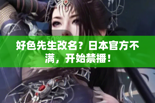好色先生改名？日本官方不满，开始禁播！