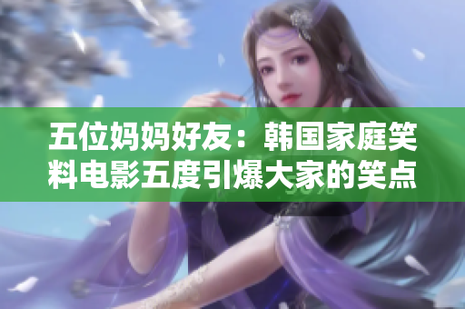 五位妈妈好友：韩国家庭笑料电影五度引爆大家的笑点