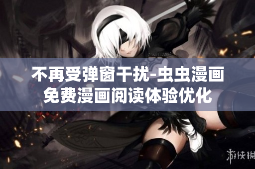 不再受弹窗干扰-虫虫漫画免费漫画阅读体验优化