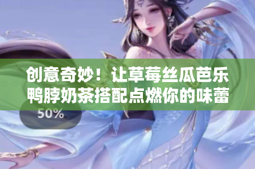 创意奇妙！让草莓丝瓜芭乐鸭脖奶茶搭配点燃你的味蕾