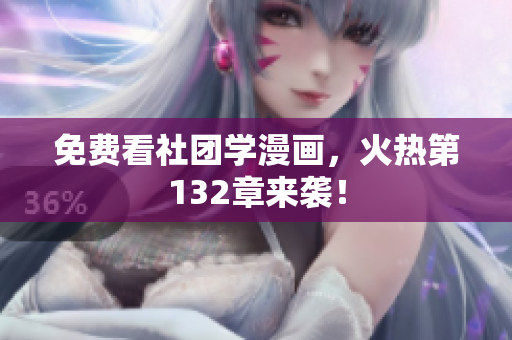 免费看社团学漫画，火热第132章来袭！