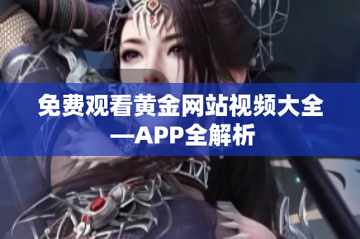 免费观看黄金网站视频大全 —APP全解析