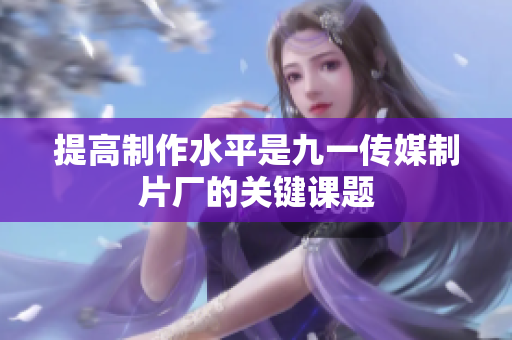 提高制作水平是九一传媒制片厂的关键课题