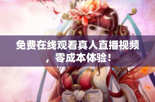 免费在线观看真人直播视频，零成本体验！