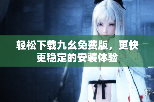 轻松下载九幺免费版，更快更稳定的安装体验