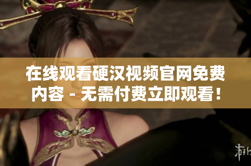 在线观看硬汉视频官网免费内容 - 无需付费立即观看！