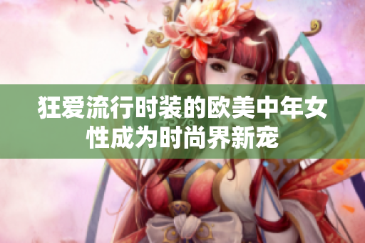 狂爱流行时装的欧美中年女性成为时尚界新宠