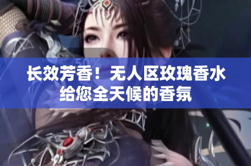 长效芳香！无人区玫瑰香水给您全天候的香氛
