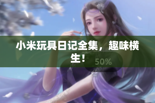 小米玩具日记全集，趣味横生！
