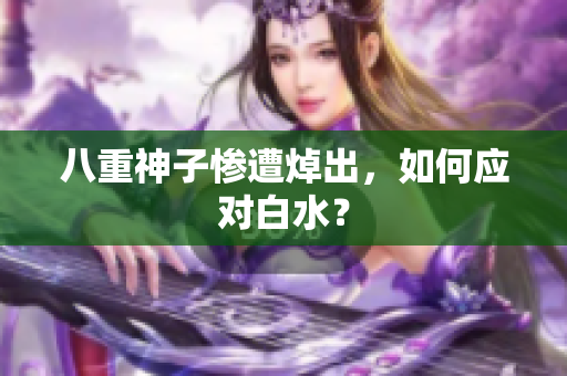 八重神子惨遭焯出，如何应对白水？