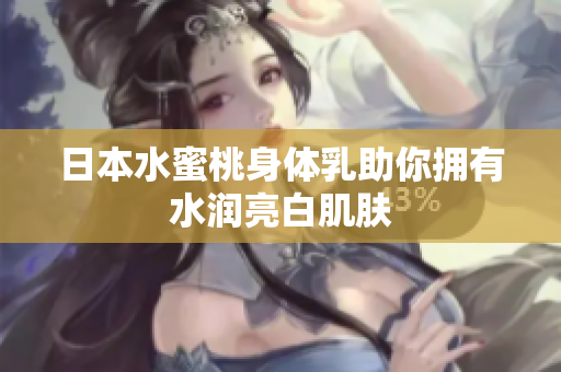 日本水蜜桃身体乳助你拥有水润亮白肌肤
