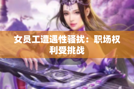 女员工遭遇性骚扰：职场权利受挑战