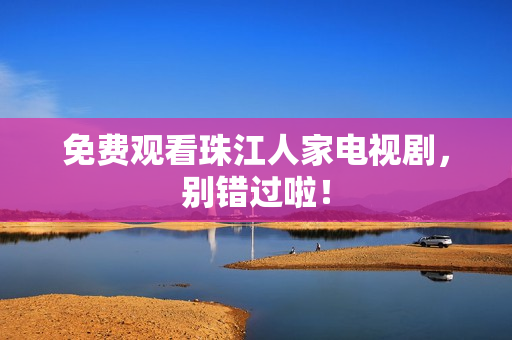 免费观看珠江人家电视剧，别错过啦！
