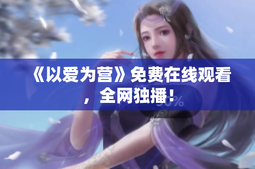 《以爱为营》免费在线观看，全网独播！