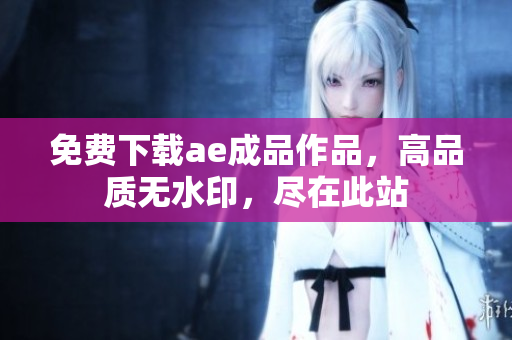 免费下载ae成品作品，高品质无水印，尽在此站