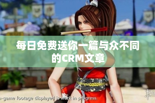 每日免费送你一篇与众不同的CRM文章