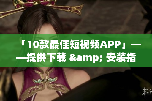 「10款最佳短视频APP」——提供下载 & 安装指南