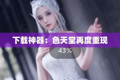 下载神器：色天堂再度重现