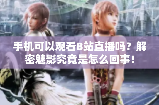 手机可以观看B站直播吗？解密魅影究竟是怎么回事！