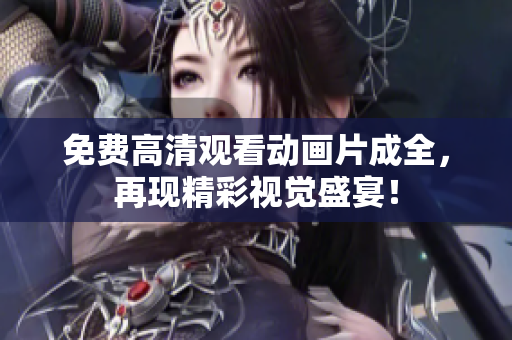 免费高清观看动画片成全，再现精彩视觉盛宴！