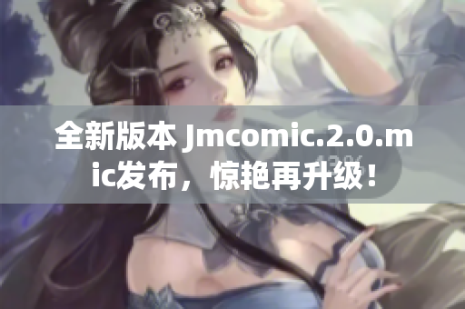 全新版本 Jmcomic.2.0.mic发布，惊艳再升级！