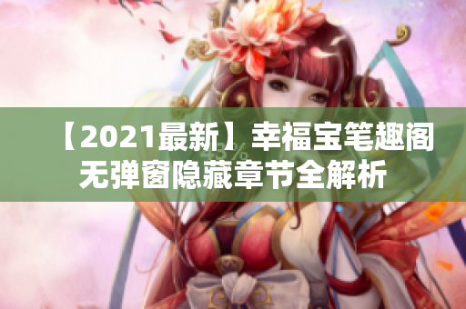 【2021最新】幸福宝笔趣阁无弹窗隐藏章节全解析