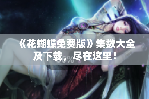 《花蝴蝶免费版》集数大全及下载，尽在这里！
