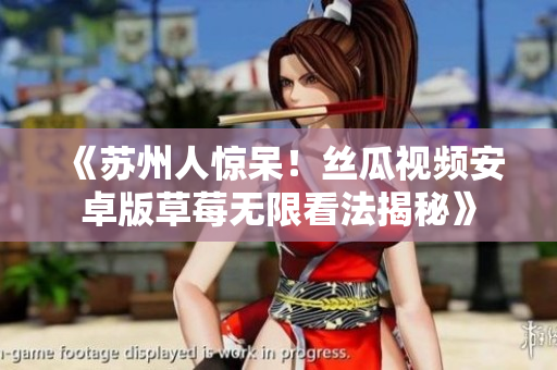 《苏州人惊呆！丝瓜视频安卓版草莓无限看法揭秘》