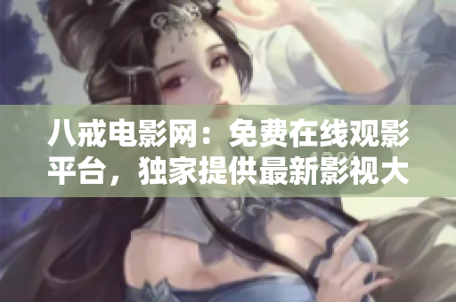 八戒电影网：免费在线观影平台，独家提供最新影视大片