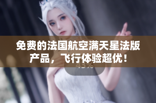 免费的法国航空满天星法版产品，飞行体验超优！